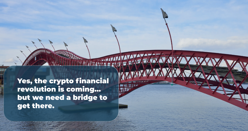 Yes, The Crypto Financial Revolution is Coming… But We Need a Bridge to Get There.